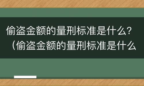 偷盗金额的量刑标准是什么？（偷盗金额的量刑标准是什么意思）