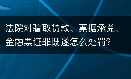 法院对骗取贷款、票据承兑、金融票证罪既遂怎么处罚？