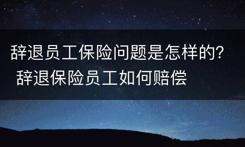 辞退员工保险问题是怎样的？ 辞退保险员工如何赔偿