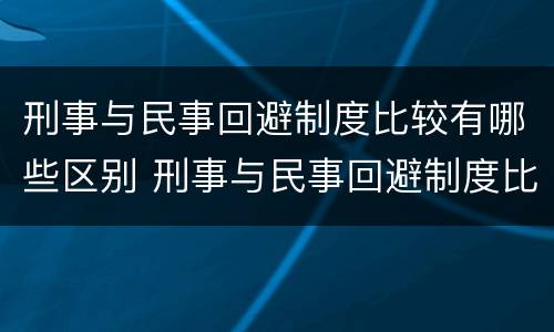 刑事与民事回避制度比较有哪些区别 刑事与民事回避制度比较有哪些区别和联系