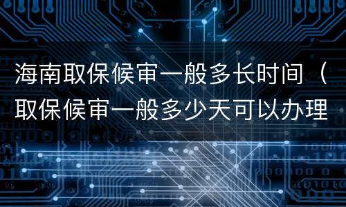 海南取保候审一般多长时间（取保候审一般多少天可以办理）