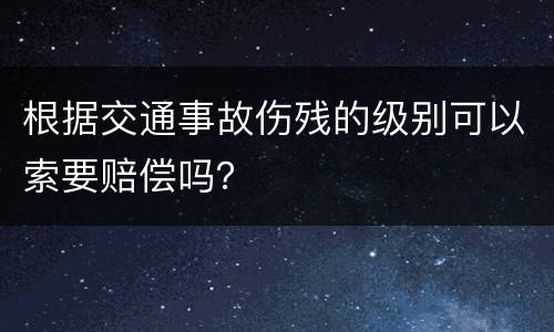 根据交通事故伤残的级别可以索要赔偿吗？