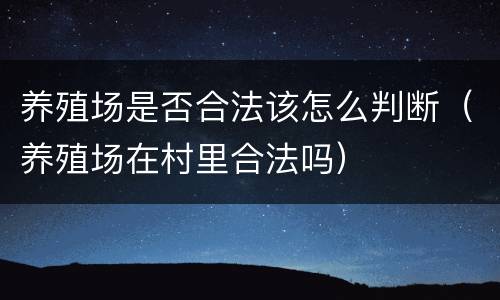养殖场是否合法该怎么判断（养殖场在村里合法吗）