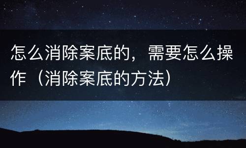 怎么消除案底的，需要怎么操作（消除案底的方法）