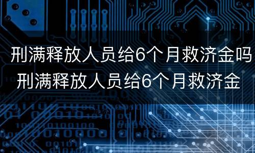 刑满释放人员给6个月救济金吗 刑满释放人员给6个月救济金细则