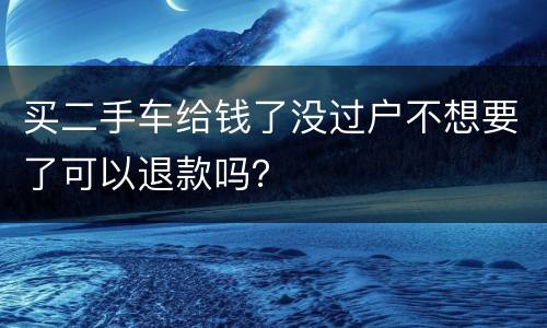 买二手车给钱了没过户不想要了可以退款吗？