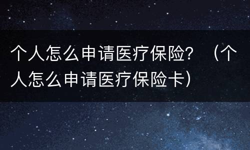 个人怎么申请医疗保险？（个人怎么申请医疗保险卡）