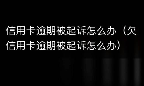 信用卡逾期被起诉怎么办（欠信用卡逾期被起诉怎么办）