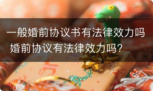 一般婚前协议书有法律效力吗 婚前协议有法律效力吗?