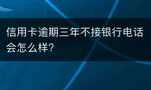 信用卡逾期三年不接银行电话会怎么样?