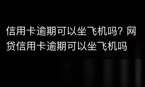 信用卡逾期可以坐飞机吗? 网贷信用卡逾期可以坐飞机吗