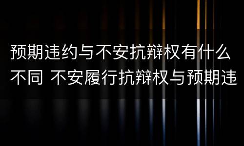 预期违约与不安抗辩权有什么不同 不安履行抗辩权与预期违约责任