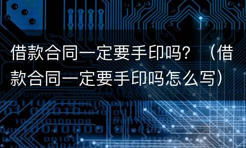 借款合同一定要手印吗？（借款合同一定要手印吗怎么写）