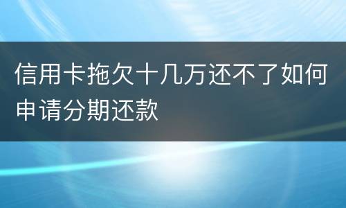 信用卡拖欠十几万还不了如何申请分期还款