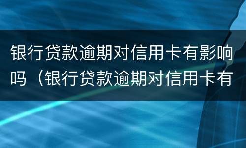 银行贷款逾期对信用卡有影响吗（银行贷款逾期对信用卡有影响吗贴吧）