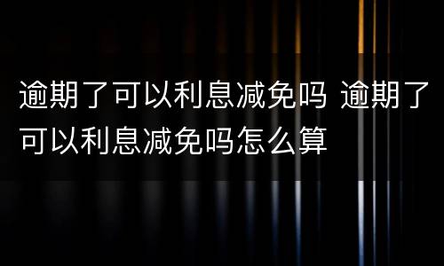 逾期了可以利息减免吗 逾期了可以利息减免吗怎么算