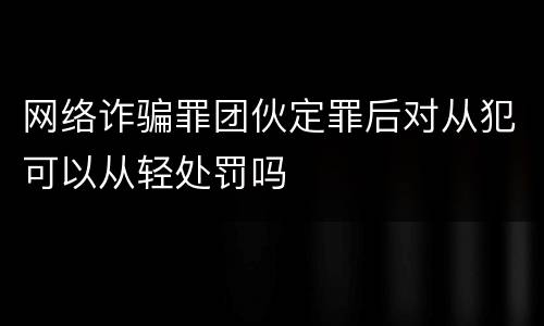 网络诈骗罪团伙定罪后对从犯可以从轻处罚吗