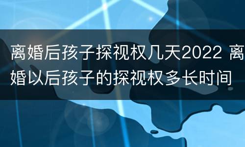 离婚后孩子探视权几天2022 离婚以后孩子的探视权多长时间看一次
