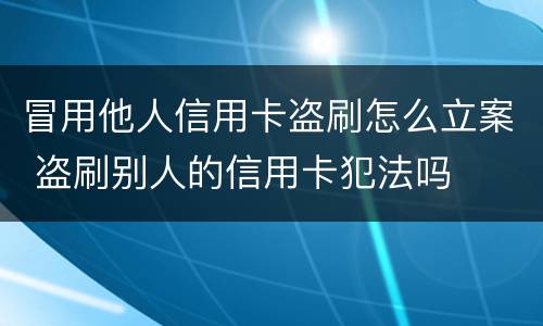 冒用他人信用卡盗刷怎么立案 盗刷别人的信用卡犯法吗
