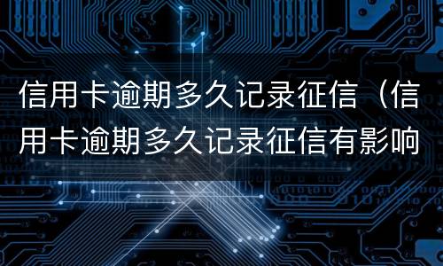 信用卡逾期多久记录征信（信用卡逾期多久记录征信有影响）