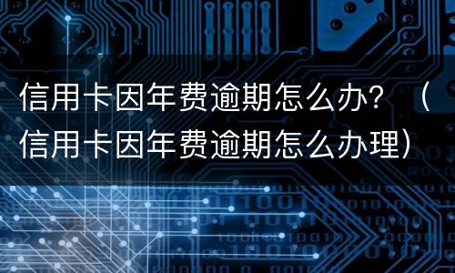 信用卡因年费逾期怎么办？（信用卡因年费逾期怎么办理）
