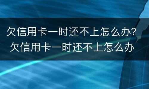 欠信用卡一时还不上怎么办？ 欠信用卡一时还不上怎么办