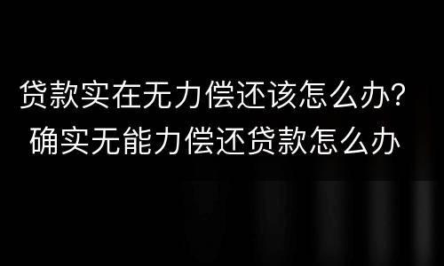 贷款实在无力偿还该怎么办？ 确实无能力偿还贷款怎么办