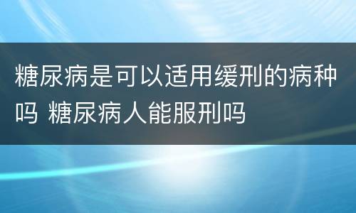 糖尿病是可以适用缓刑的病种吗 糖尿病人能服刑吗