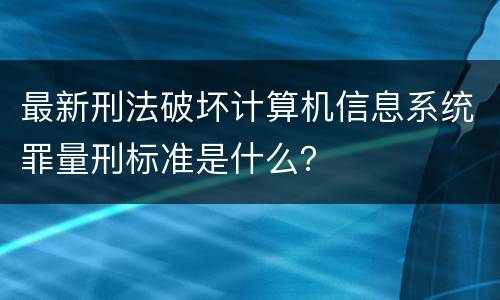 最新刑法破坏计算机信息系统罪量刑标准是什么？