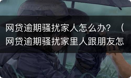 网贷逾期骚扰家人怎么办？（网贷逾期骚扰家里人跟朋友怎么办）