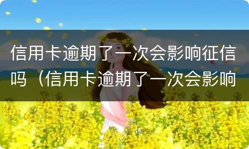信用卡逾期了一次会影响征信吗（信用卡逾期了一次会影响征信吗）