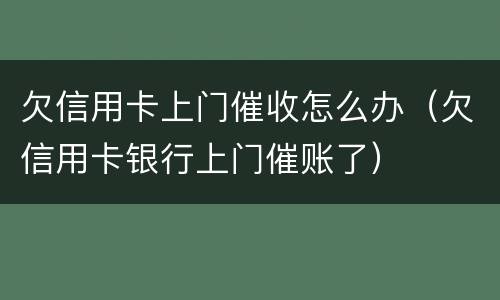 欠信用卡上门催收怎么办（欠信用卡银行上门催账了）