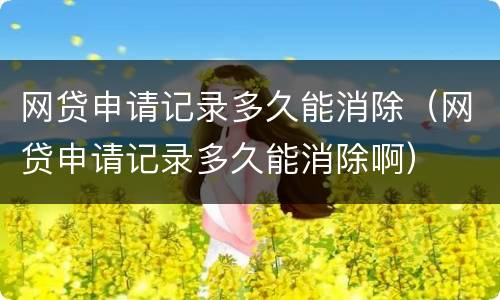 网贷申请记录多久能消除（网贷申请记录多久能消除啊）