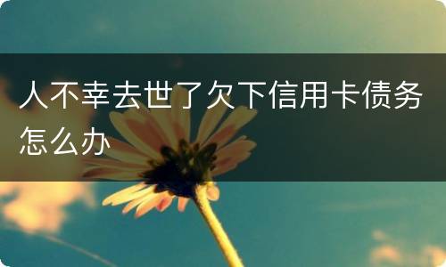 人不幸去世了欠下信用卡债务怎么办