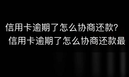 信用卡逾期了怎么协商还款？ 信用卡逾期了怎么协商还款最合适