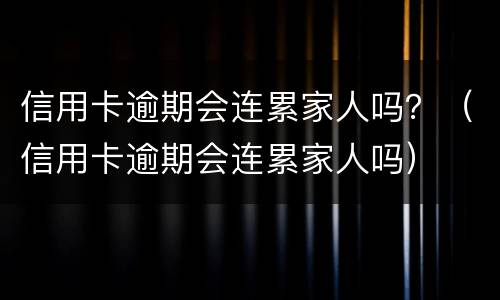 信用卡逾期会连累家人吗？（信用卡逾期会连累家人吗）