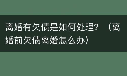 离婚有欠债是如何处理？（离婚前欠债离婚怎么办）