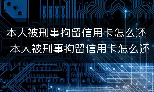 本人被刑事拘留信用卡怎么还 本人被刑事拘留信用卡怎么还款呢