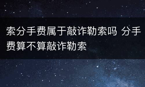 索分手费属于敲诈勒索吗 分手费算不算敲诈勒索