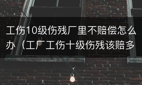 工伤10级伤残厂里不赔偿怎么办（工厂工伤十级伤残该赔多少）