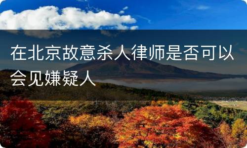 在北京故意杀人律师是否可以会见嫌疑人