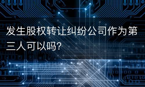 发生股权转让纠纷公司作为第三人可以吗？