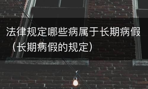 法律规定哪些病属于长期病假（长期病假的规定）