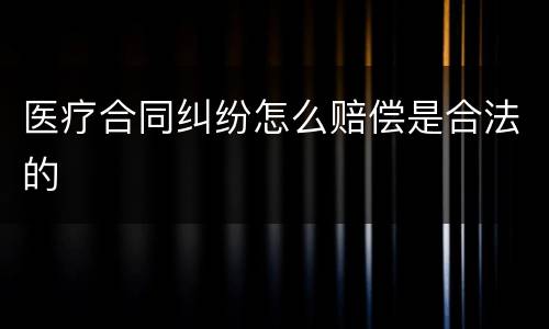 医疗合同纠纷怎么赔偿是合法的