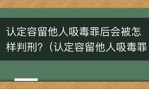认定容留他人吸毒罪后会被怎样判刑?（认定容留他人吸毒罪后会被怎样判刑呢）