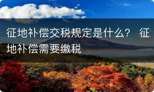征地补偿交税规定是什么？ 征地补偿需要缴税