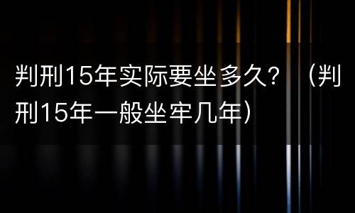 判刑15年实际要坐多久？（判刑15年一般坐牢几年）