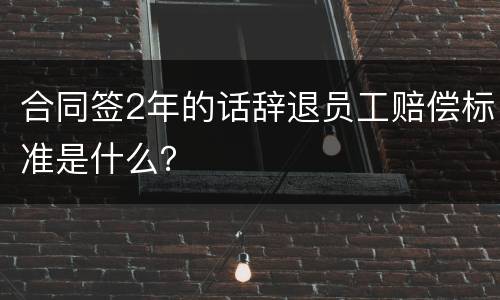 合同签2年的话辞退员工赔偿标准是什么？