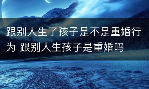 跟别人生了孩子是不是重婚行为 跟别人生孩子是重婚吗