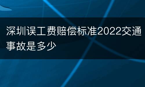 深圳误工费赔偿标准2022交通事故是多少